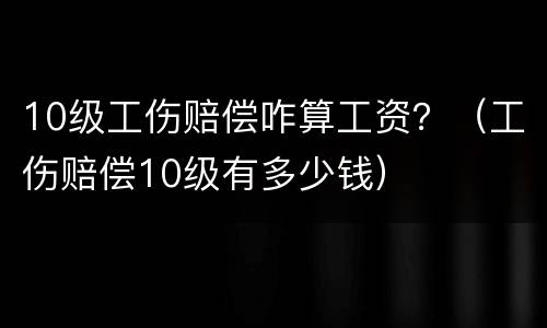 10级工伤赔偿咋算工资？（工伤赔偿10级有多少钱）