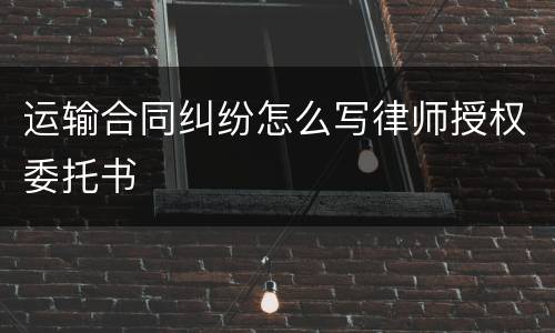 运输合同纠纷怎么写律师授权委托书