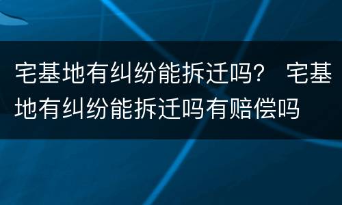 宅基地有纠纷能拆迁吗？ 宅基地有纠纷能拆迁吗有赔偿吗