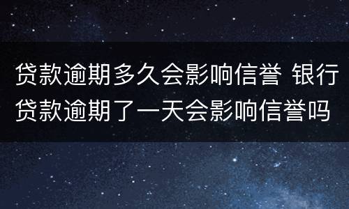 贷款逾期多久会影响信誉 银行贷款逾期了一天会影响信誉吗