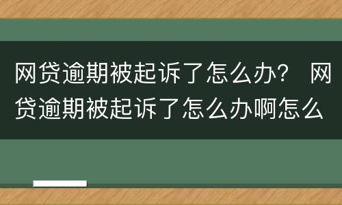 网贷逾期被起诉了怎么办？ 网贷逾期被起诉了怎么办啊怎么告诉父母