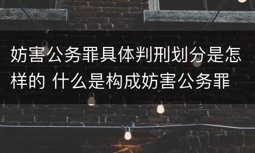 妨害公务罪具体判刑划分是怎样的 什么是构成妨害公务罪