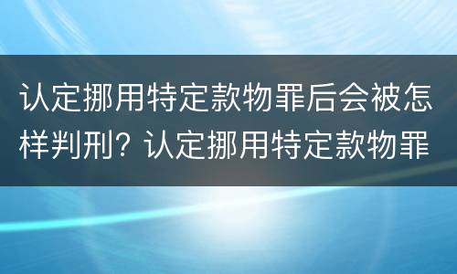 认定挪用特定款物罪后会被怎样判刑? 认定挪用特定款物罪后会被怎样判刑呢