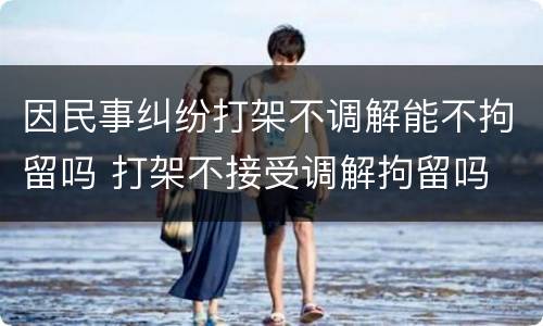 因民事纠纷打架不调解能不拘留吗 打架不接受调解拘留吗