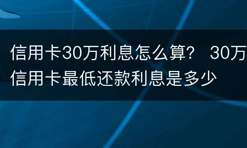 信用卡30万利息怎么算？ 30万信用卡最低还款利息是多少