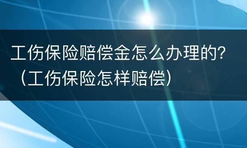 工伤保险赔偿金怎么办理的？（工伤保险怎样赔偿）