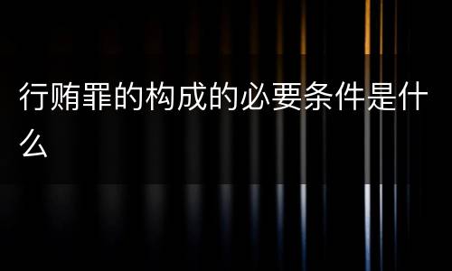 行贿罪的构成的必要条件是什么