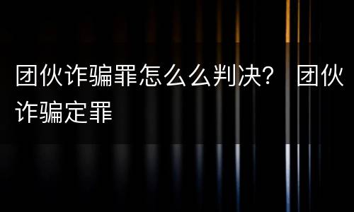 团伙诈骗罪怎么么判决？ 团伙诈骗定罪