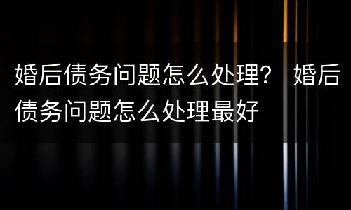 婚后债务问题怎么处理？ 婚后债务问题怎么处理最好