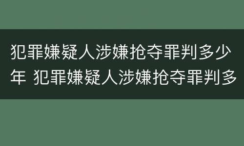 犯罪嫌疑人涉嫌抢夺罪判多少年 犯罪嫌疑人涉嫌抢夺罪判多少年以上
