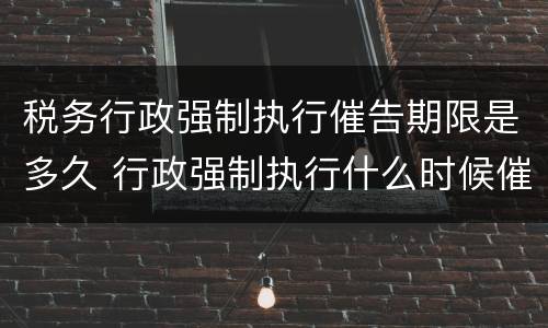 税务行政强制执行催告期限是多久 行政强制执行什么时候催告
