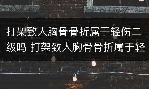 打架致人胸骨骨折属于轻伤二级吗 打架致人胸骨骨折属于轻伤二级吗