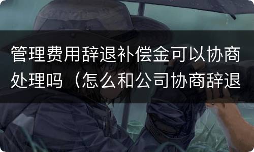 管理费用辞退补偿金可以协商处理吗（怎么和公司协商辞退补偿）