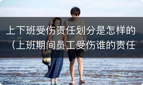 上下班受伤责任划分是怎样的（上班期间员工受伤谁的责任）