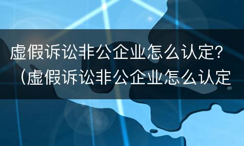 虚假诉讼非公企业怎么认定？（虚假诉讼非公企业怎么认定责任）