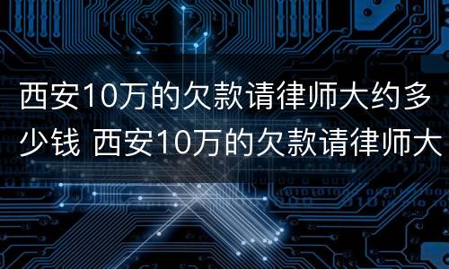 西安10万的欠款请律师大约多少钱 西安10万的欠款请律师大约多少钱啊