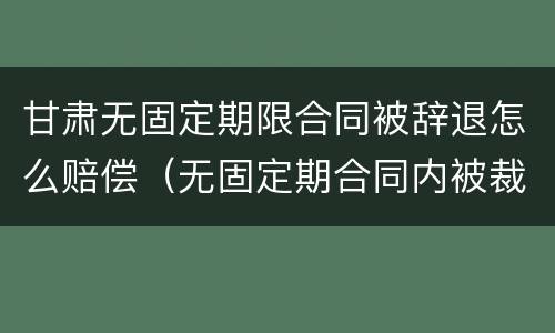 甘肃无固定期限合同被辞退怎么赔偿（无固定期合同内被裁员怎么补偿）
