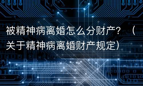 被精神病离婚怎么分财产？（关于精神病离婚财产规定）