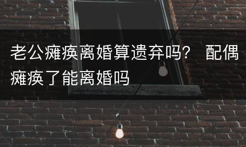 老公瘫痪离婚算遗弃吗？ 配偶瘫痪了能离婚吗