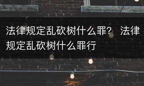 法律规定乱砍树什么罪？ 法律规定乱砍树什么罪行