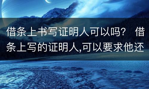 借条上书写证明人可以吗？ 借条上写的证明人,可以要求他还款吗?