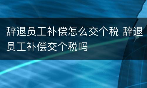辞退员工补偿怎么交个税 辞退员工补偿交个税吗