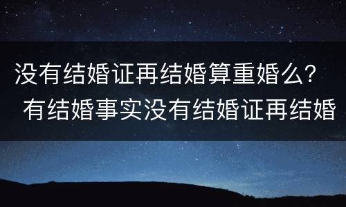 没有结婚证再结婚算重婚么？ 有结婚事实没有结婚证再结婚算重婚罪吗