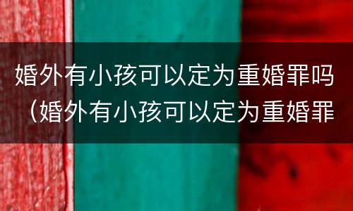 婚外有小孩可以定为重婚罪吗（婚外有小孩可以定为重婚罪吗）