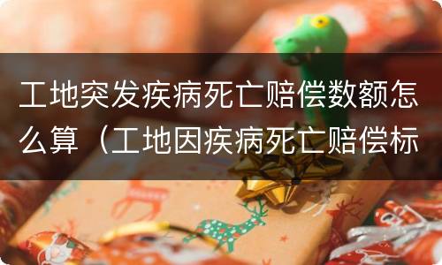 工地突发疾病死亡赔偿数额怎么算（工地因疾病死亡赔偿标准）