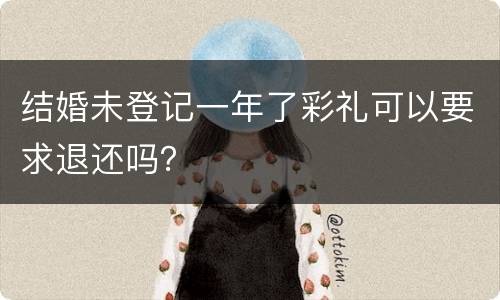 结婚未登记一年了彩礼可以要求退还吗？