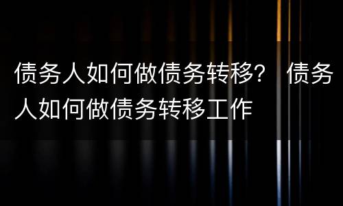 债务人如何做债务转移？ 债务人如何做债务转移工作