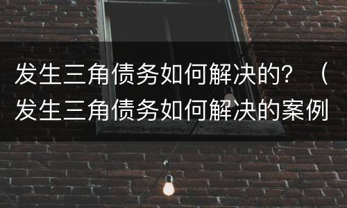 发生三角债务如何解决的？（发生三角债务如何解决的案例）