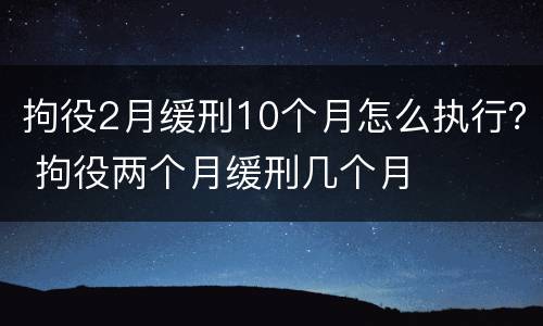 拘役2月缓刑10个月怎么执行？ 拘役两个月缓刑几个月