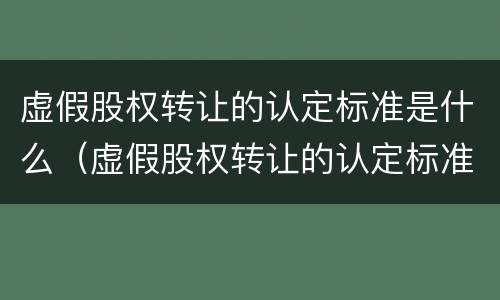 虚假股权转让的认定标准是什么（虚假股权转让的认定标准是什么法律）