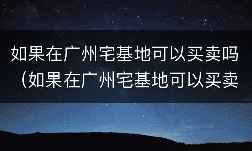 如果在广州宅基地可以买卖吗（如果在广州宅基地可以买卖吗怎么办）