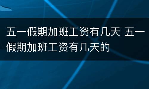 五一假期加班工资有几天 五一假期加班工资有几天的