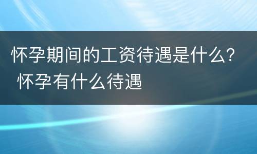 怀孕期间的工资待遇是什么？ 怀孕有什么待遇
