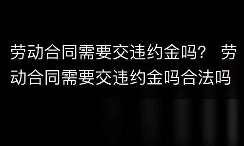 劳动合同需要交违约金吗？ 劳动合同需要交违约金吗合法吗