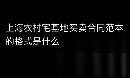 上海农村宅基地买卖合同范本的格式是什么