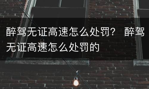 醉驾无证高速怎么处罚？ 醉驾无证高速怎么处罚的