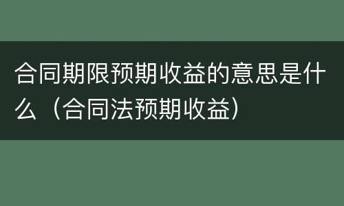 合同期限预期收益的意思是什么（合同法预期收益）