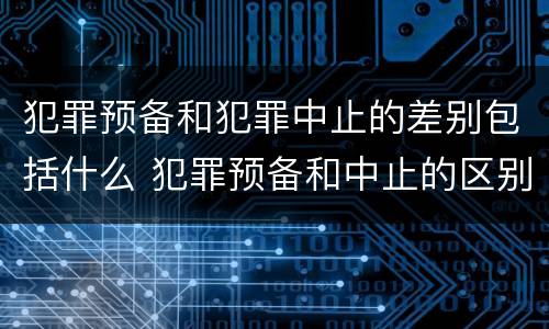 犯罪预备和犯罪中止的差别包括什么 犯罪预备和中止的区别