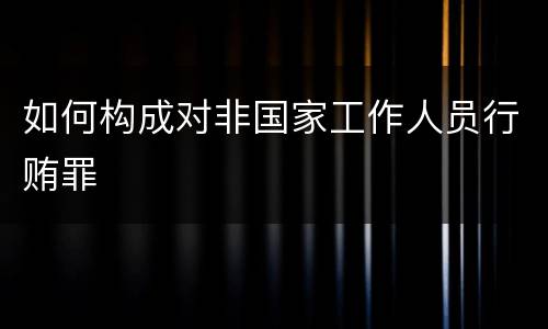 如何构成对非国家工作人员行贿罪