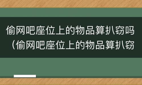 偷网吧座位上的物品算扒窃吗（偷网吧座位上的物品算扒窃吗判几年）