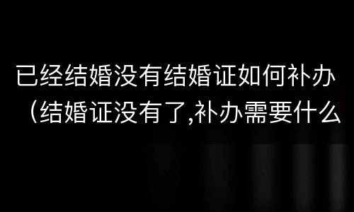 已经结婚没有结婚证如何补办（结婚证没有了,补办需要什么?）