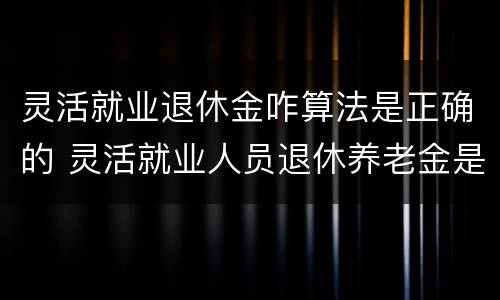 灵活就业退休金咋算法是正确的 灵活就业人员退休养老金是如何计算的