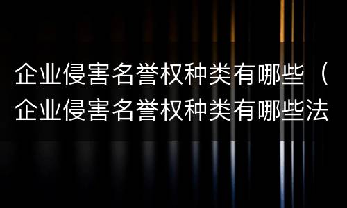 企业侵害名誉权种类有哪些（企业侵害名誉权种类有哪些法律）