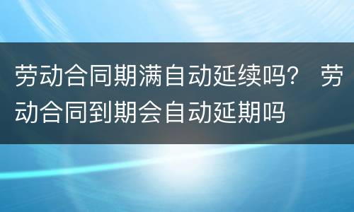 劳动合同期满自动延续吗？ 劳动合同到期会自动延期吗