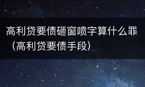 高利贷要债砸窗喷字算什么罪（高利贷要债手段）