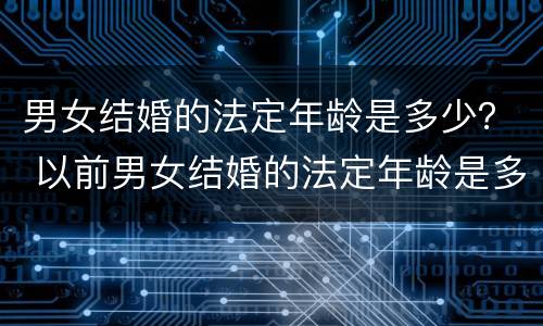 男女结婚的法定年龄是多少？ 以前男女结婚的法定年龄是多少